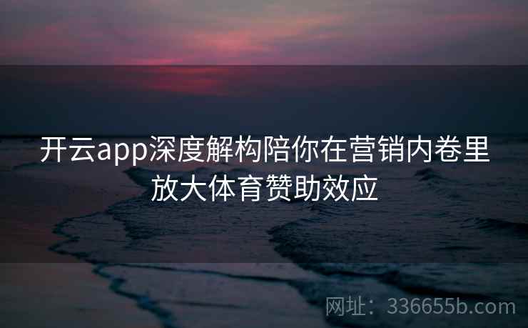 开云app深度解构陪你在营销内卷里放大体育赞助效应 开云app深度解构陪你在营销内卷里放大体育赞助效应