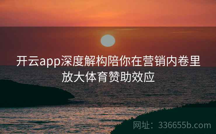 开云app深度解构陪你在营销内卷里放大体育赞助效应 开云app深度解构陪你在营销内卷里放大体育赞助效应