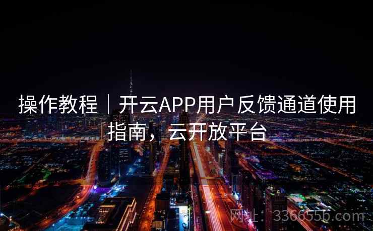 操作教程｜开云APP用户反馈通道使用指南，云开放平台