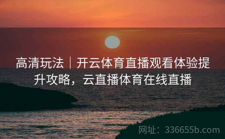 高清玩法｜开云体育直播观看体验提升攻略，云直播体育在线直播