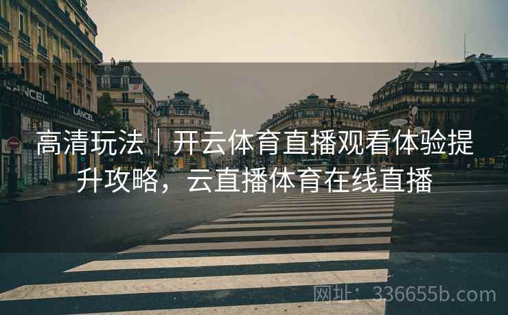 高清玩法｜开云体育直播观看体验提升攻略，云直播体育在线直播