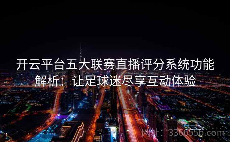 开云平台五大联赛直播评分系统功能解析：让足球迷尽享互动体验