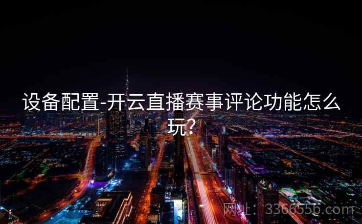设备配置-开云直播赛事评论功能怎么玩? 设备配置-开云直播赛事评论功能怎么玩?