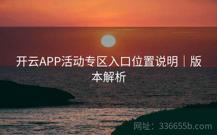 开云APP活动专区入口位置说明|版本解析 开云APP活动专区入口位置说明|版本解析