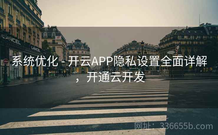 系统优化 - 开云APP隐私设置全面详解,开通云开发 系统优化 - 开云APP隐私设置全面详解,开通云开发