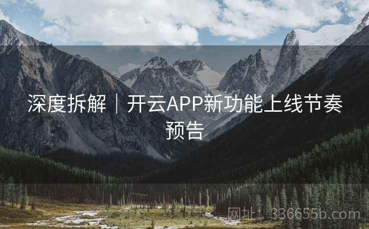 深度拆解|开云APP新功能上线节奏预告 深度拆解|开云APP新功能上线节奏预告