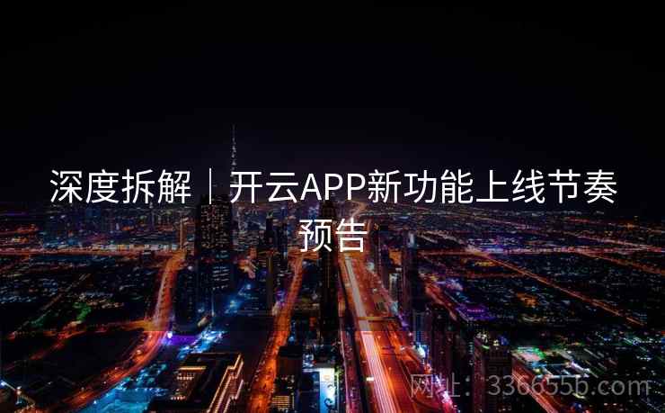 深度拆解|开云APP新功能上线节奏预告 深度拆解|开云APP新功能上线节奏预告
