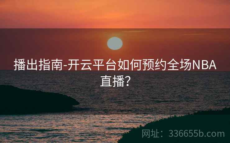 播出指南-开云平台如何预约全场NBA直播? 播出指南-开云平台如何预约全场NBA直播?