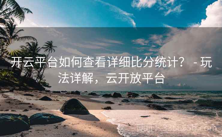 开云平台如何查看详细比分统计？ - 玩法详解，云开放平台