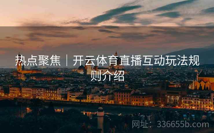 热点聚焦|开云体育直播互动玩法规则介绍 热点聚焦|开云体育直播互动玩法规则介绍