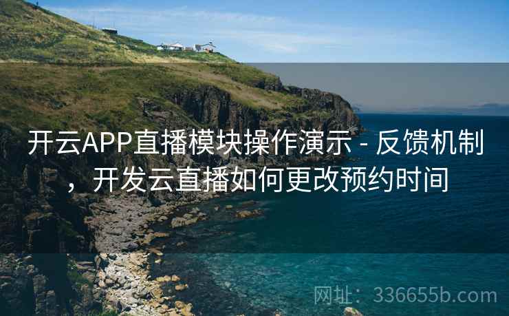 开云APP直播模块操作演示 - 反馈机制,开发云直播如何更改预约时间 开云APP直播模块操作演示 - 反馈机制,开发云直播如何更改预约时间