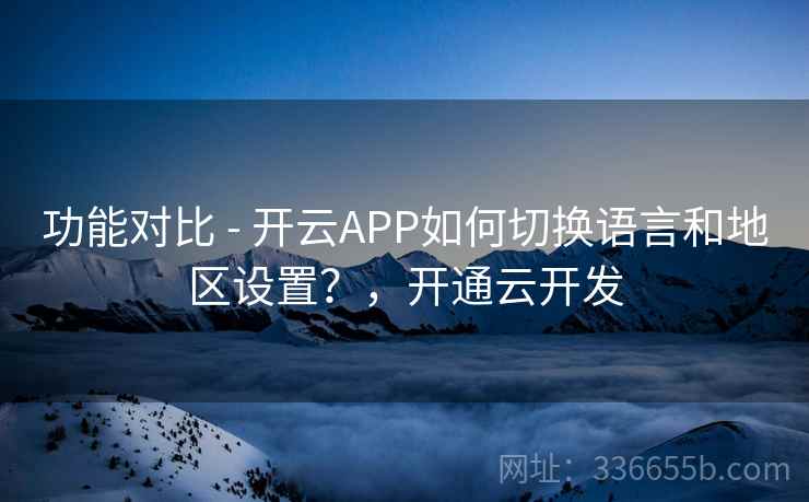 功能对比 - 开云APP如何切换语言和地区设置?,开通云开发 功能对比 - 开云APP如何切换语言和地区设置?,开通云开发