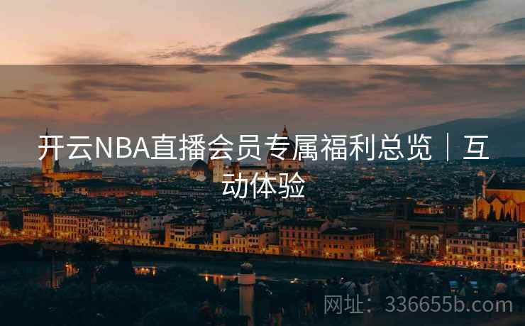 开云NBA直播会员专属福利总览|互动体验 开云NBA直播会员专属福利总览|互动体验