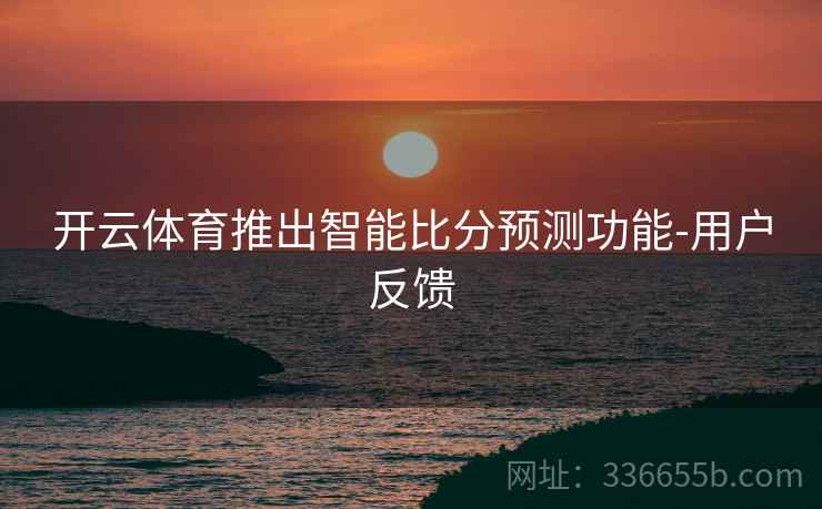 开云体育推出智能比分预测功能-用户反馈