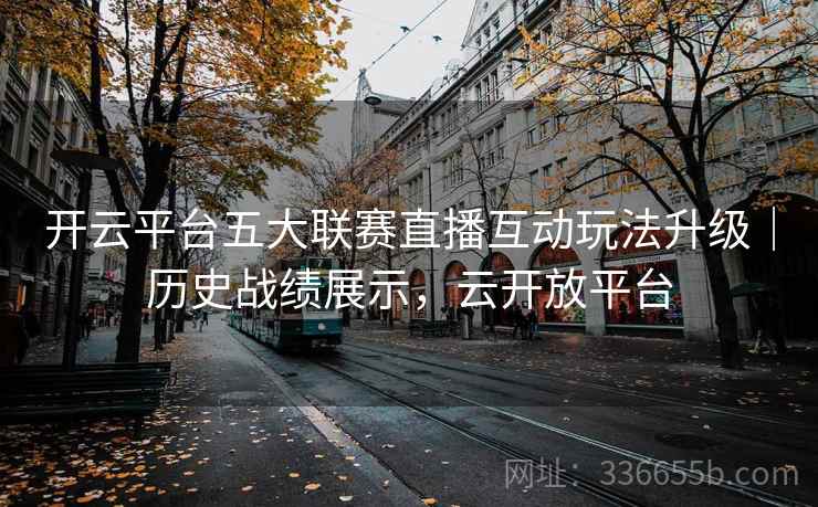 开云平台五大联赛直播互动玩法升级|历史战绩展示,云开放平台 开云平台五大联赛直播互动玩法升级|历史战绩展示,云开放平台