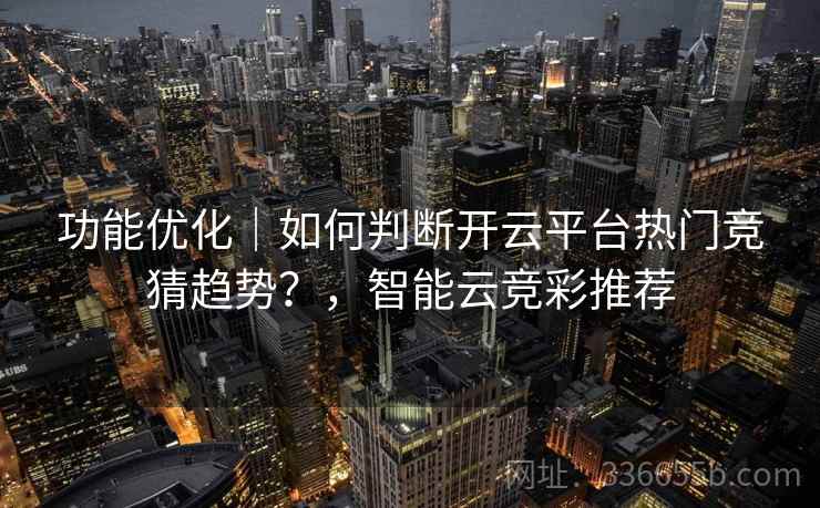 功能优化|如何判断开云平台热门竞猜趋势?,智能云竞彩推荐 功能优化|如何判断开云平台热门竞猜趋势?,智能云竞彩推荐