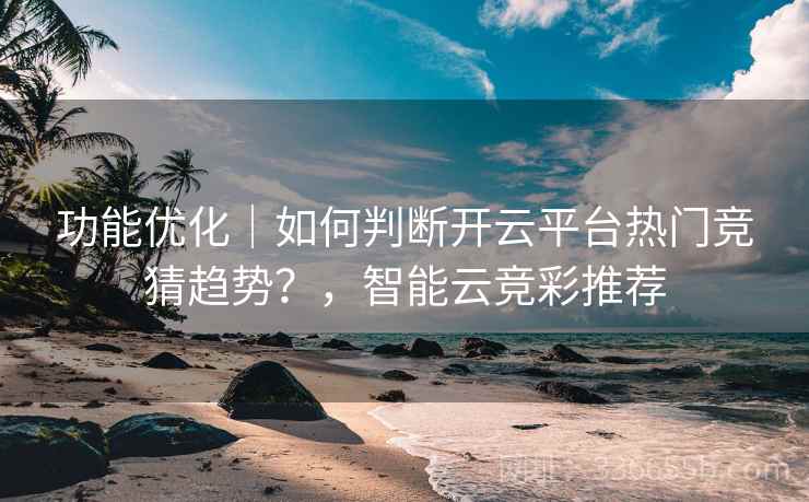功能优化|如何判断开云平台热门竞猜趋势?,智能云竞彩推荐 功能优化|如何判断开云平台热门竞猜趋势?,智能云竞彩推荐