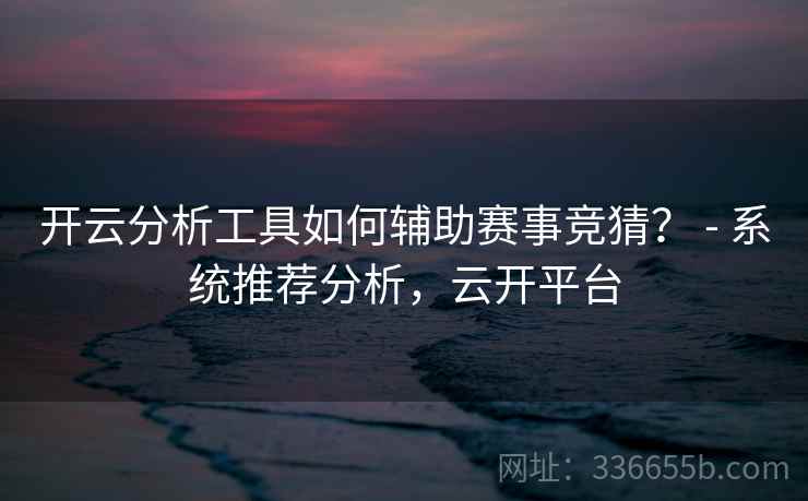 开云分析工具如何辅助赛事竞猜? - 系统推荐分析,云开平台 开云分析工具如何辅助赛事竞猜? - 系统推荐分析,云开平台