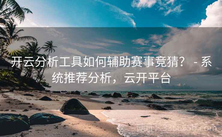 开云分析工具如何辅助赛事竞猜? - 系统推荐分析,云开平台 开云分析工具如何辅助赛事竞猜? - 系统推荐分析,云开平台