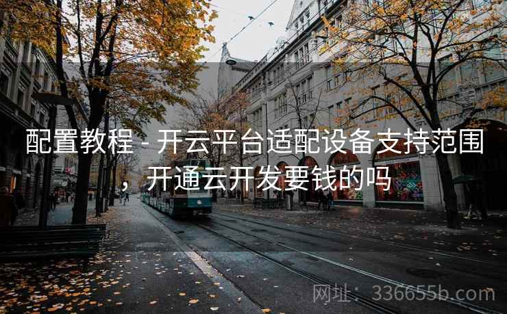配置教程 - 开云平台适配设备支持范围，开通云开发要钱的吗