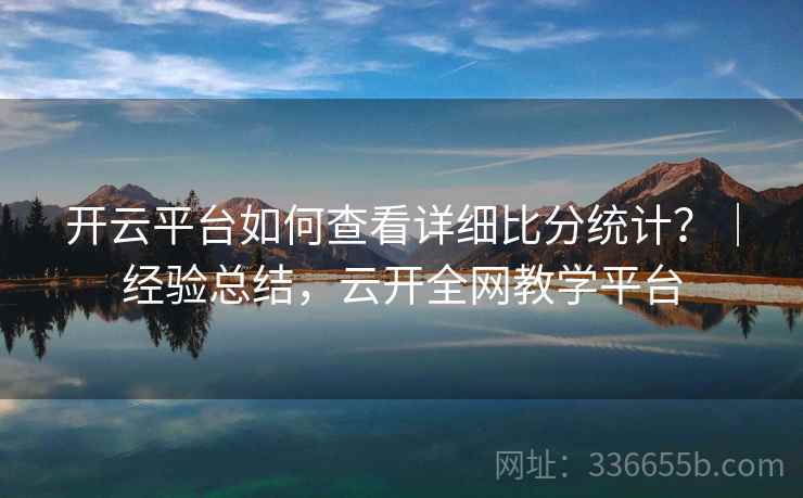 开云平台如何查看详细比分统计？｜经验总结，云开全网教学平台