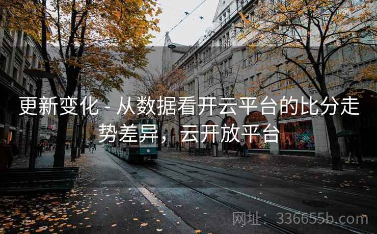 更新变化 - 从数据看开云平台的比分走势差异，云开放平台