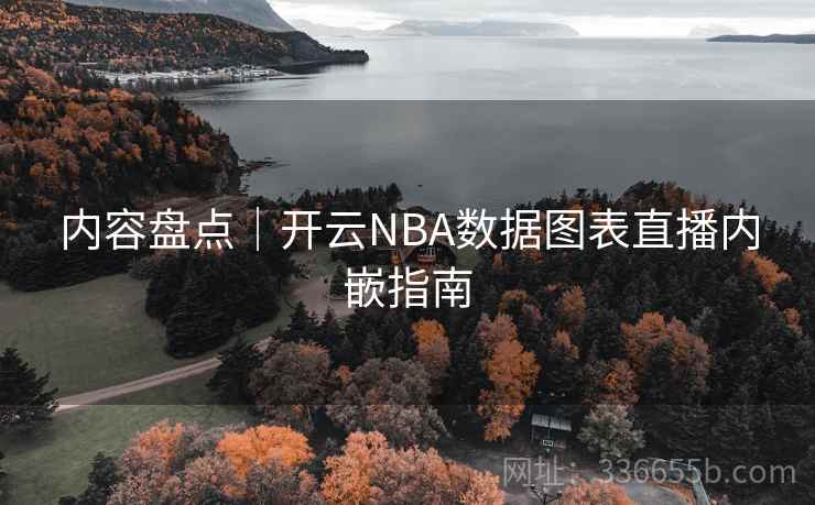 内容盘点｜开云NBA数据图表直播内嵌指南