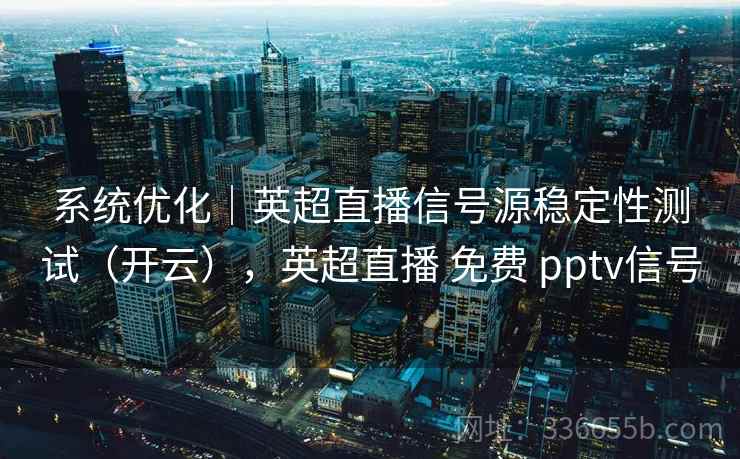 系统优化|英超直播信号源稳定性测试(开云),英超直播 免费 pptv信号 系统优化|英超直播信号源稳定性测试(开云),英超直播 免费 pptv信号