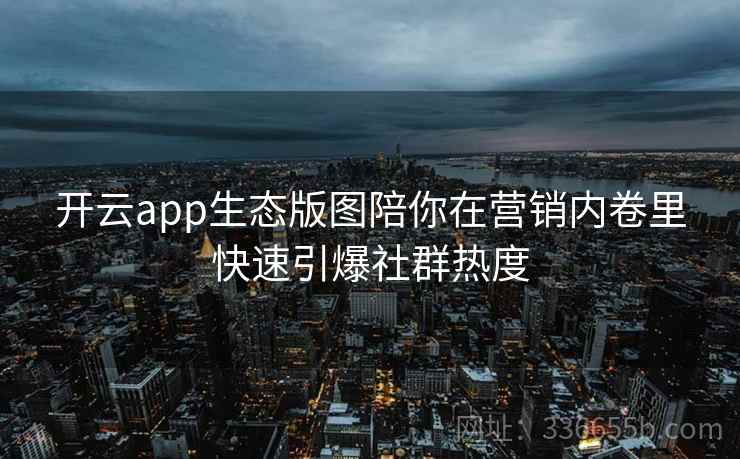 开云app生态版图陪你在营销内卷里快速引爆社群热度 开云app生态版图陪你在营销内卷里快速引爆社群热度