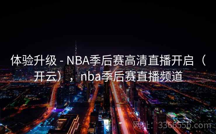 体验升级 - NBA季后赛高清直播开启（开云），nba季后赛直播频道