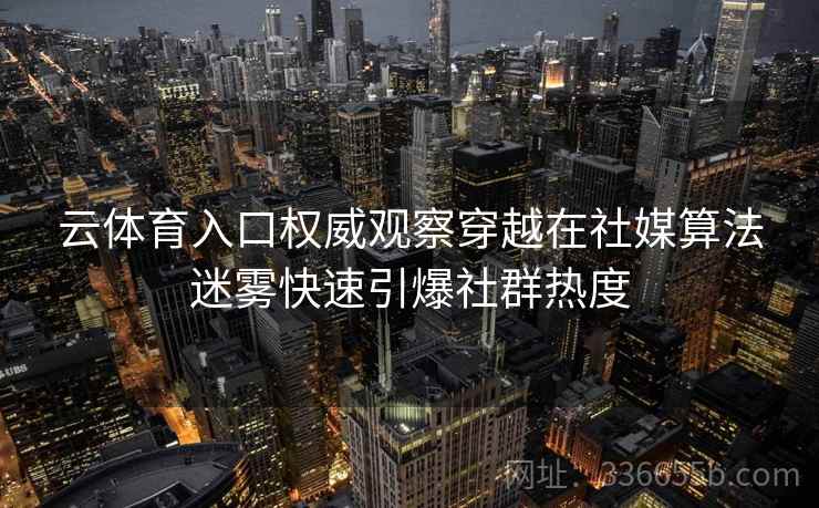 云体育入口权威观察穿越在社媒算法迷雾快速引爆社群热度