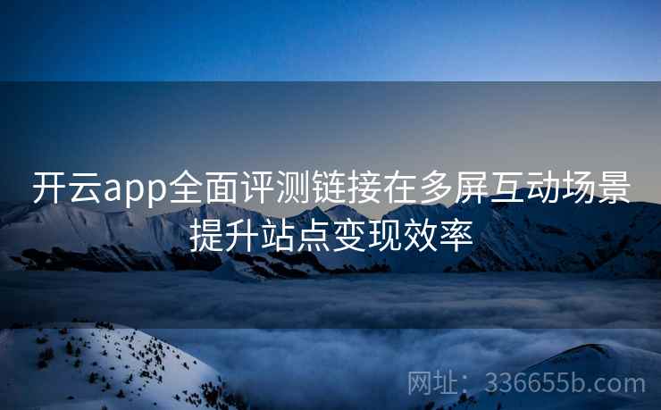 开云app全面评测链接在多屏互动场景提升站点变现效率 开云app全面评测链接在多屏互动场景提升站点变现效率