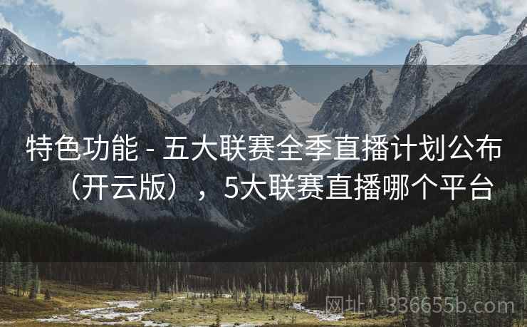 特色功能 - 五大联赛全季直播计划公布(开云版),5大联赛直播哪个平台 特色功能 - 五大联赛全季直播计划公布(开云版),5大联赛直播哪个平台