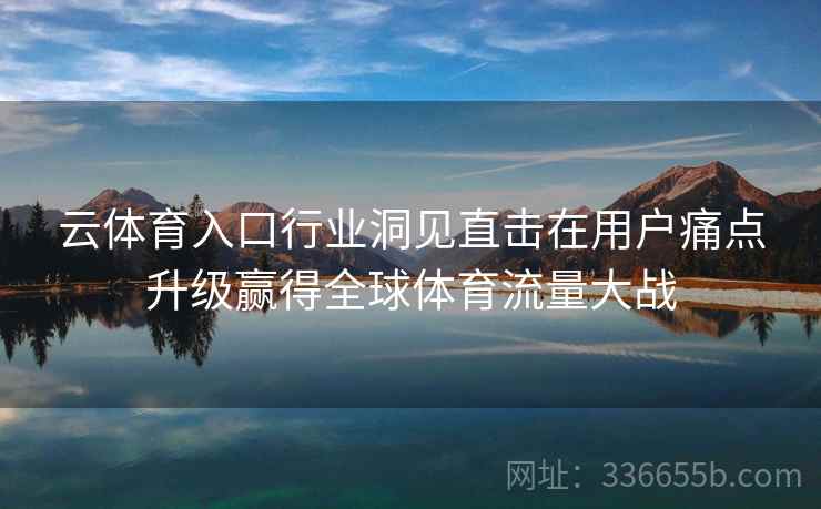 云体育入口行业洞见直击在用户痛点升级赢得全球体育流量大战 云体育入口行业洞见直击在用户痛点升级赢得全球体育流量大战