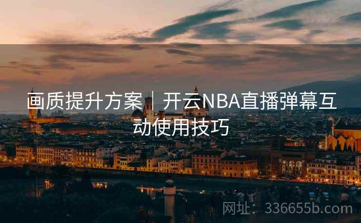 画质提升方案|开云NBA直播弹幕互动使用技巧 画质提升方案|开云NBA直播弹幕互动使用技巧