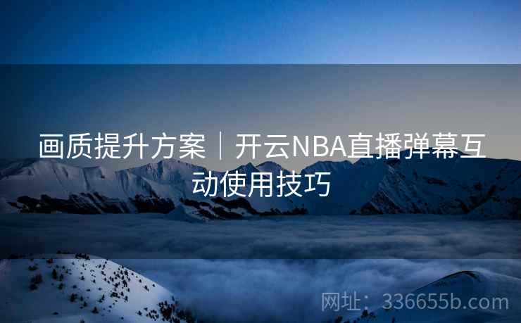 画质提升方案|开云NBA直播弹幕互动使用技巧 画质提升方案|开云NBA直播弹幕互动使用技巧