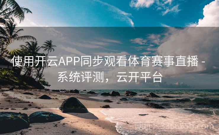 使用开云APP同步观看体育赛事直播 - 系统评测,云开平台 使用开云APP同步观看体育赛事直播 - 系统评测,云开平台