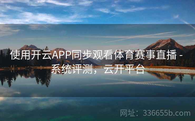 使用开云APP同步观看体育赛事直播 - 系统评测,云开平台 使用开云APP同步观看体育赛事直播 - 系统评测,云开平台