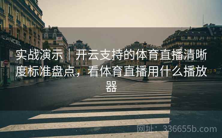 实战演示|开云支持的体育直播清晰度标准盘点,看体育直播用什么播放器 实战演示|开云支持的体育直播清晰度标准盘点,看体育直播用什么播放器