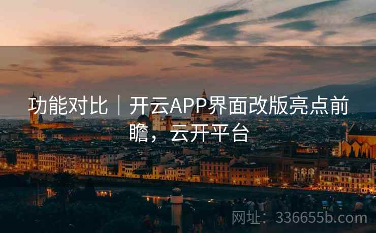 功能对比|开云APP界面改版亮点前瞻,云开平台 功能对比|开云APP界面改版亮点前瞻,云开平台