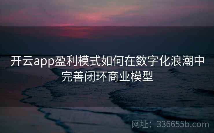 开云app盈利模式如何在数字化浪潮中完善闭环商业模型