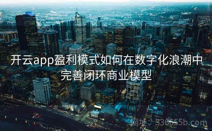 开云app盈利模式如何在数字化浪潮中完善闭环商业模型