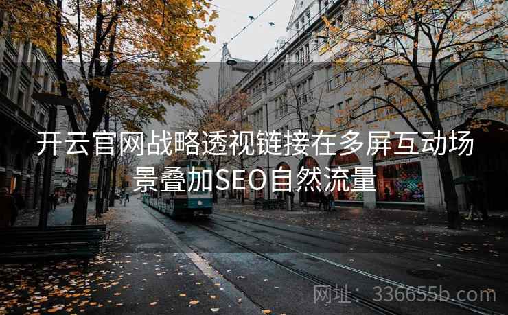 开云官网战略透视链接在多屏互动场景叠加SEO自然流量 开云官网战略透视链接在多屏互动场景叠加SEO自然流量