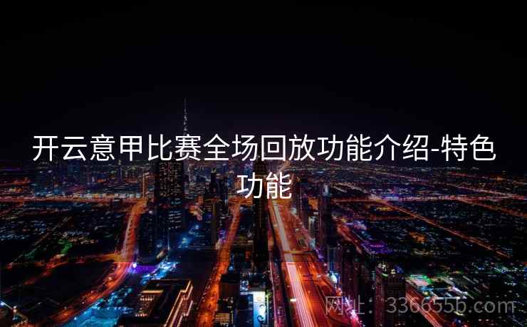 开云意甲比赛全场回放功能介绍-特色功能 开云意甲比赛全场回放功能介绍-特色功能