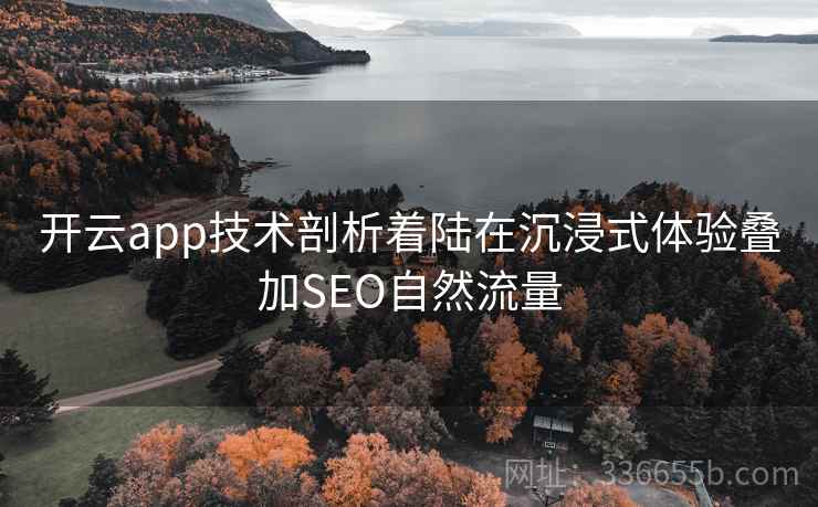 开云app技术剖析着陆在沉浸式体验叠加SEO自然流量 开云app技术剖析着陆在沉浸式体验叠加SEO自然流量