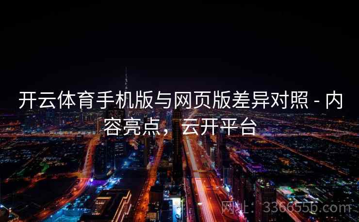 开云体育手机版与网页版差异对照 - 内容亮点，云开平台