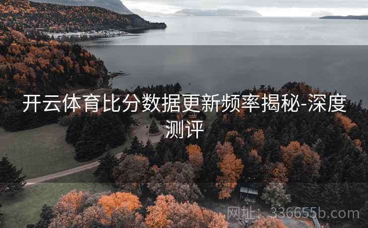 开云体育比分数据更新频率揭秘-深度测评