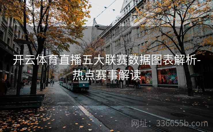 开云体育直播五大联赛数据图表解析-热点赛事解读