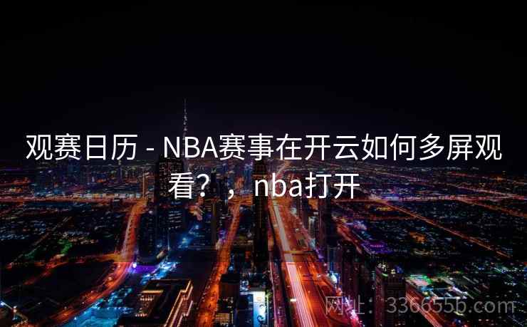 观赛日历 - NBA赛事在开云如何多屏观看?,nba打开 观赛日历 - NBA赛事在开云如何多屏观看?,nba打开