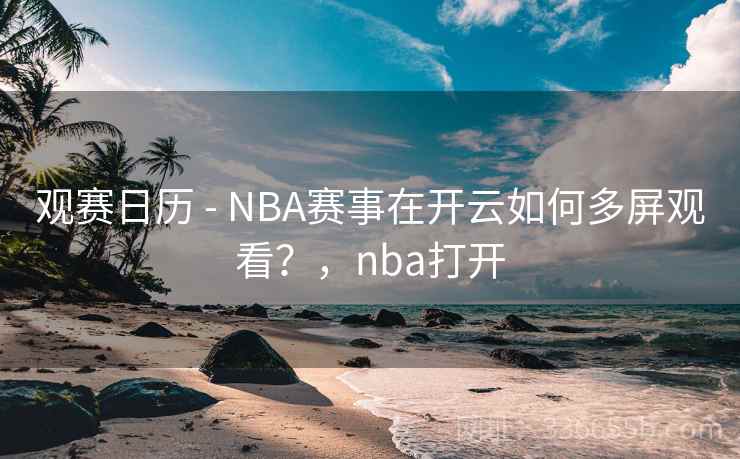 观赛日历 - NBA赛事在开云如何多屏观看?,nba打开 观赛日历 - NBA赛事在开云如何多屏观看?,nba打开